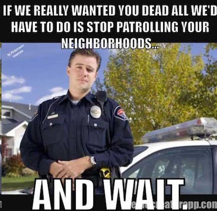 Police you'd be dead if we did not do our jobs